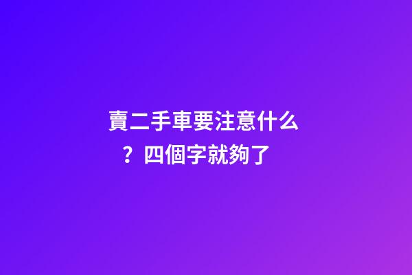 賣二手車要注意什么？四個字就夠了